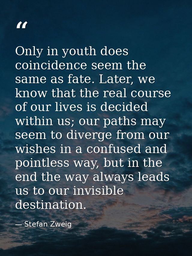 Only in youth does coincidence seem the same as fate. Later, we know that the real course of our lives is decided within — Stefan Zweig