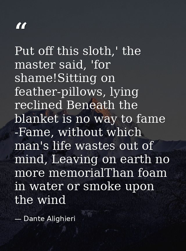 Put off this sloth,' the master said, 'for shame!Sitting on feather-pillows, lying reclined Beneath the blanket is no wa — Dante Alighieri