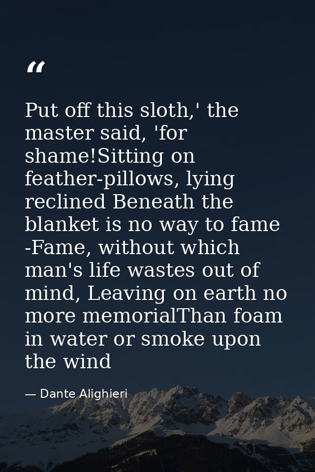 Put off this sloth,' the master said, 'for shame!Sitting on feather-pillows, lying reclined Beneath the blanket is no wa — Dante Alighieri
