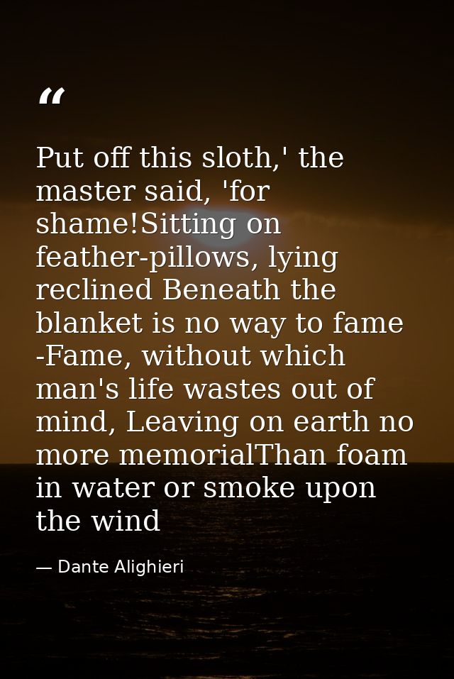 Put off this sloth,' the master said, 'for shame!Sitting on feather-pillows, lying reclined Beneath the blanket is no wa — Dante Alighieri