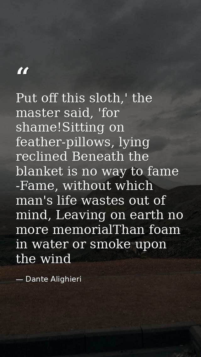 Put off this sloth,' the master said, 'for shame!Sitting on feather-pillows, lying reclined Beneath the blanket is no wa — Dante Alighieri