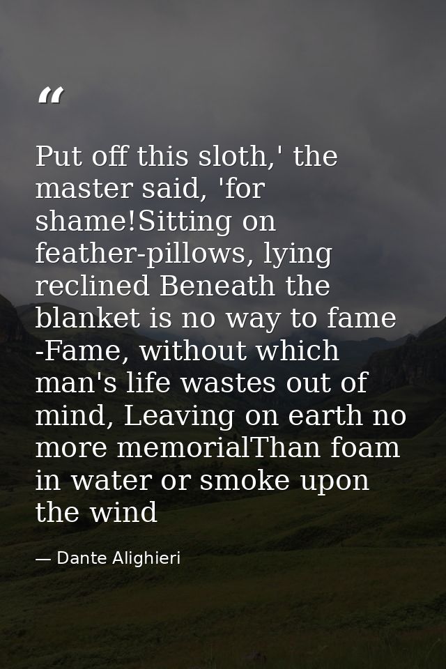 Put off this sloth,' the master said, 'for shame!Sitting on feather-pillows, lying reclined Beneath the blanket is no wa — Dante Alighieri