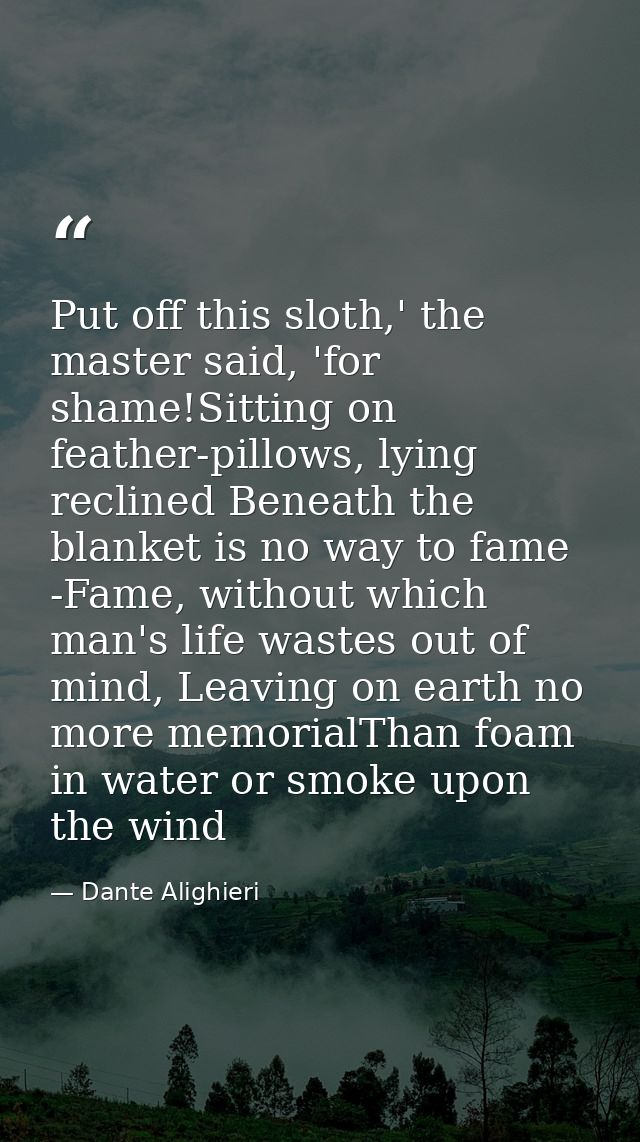 Put off this sloth,' the master said, 'for shame!Sitting on feather-pillows, lying reclined Beneath the blanket is no wa — Dante Alighieri