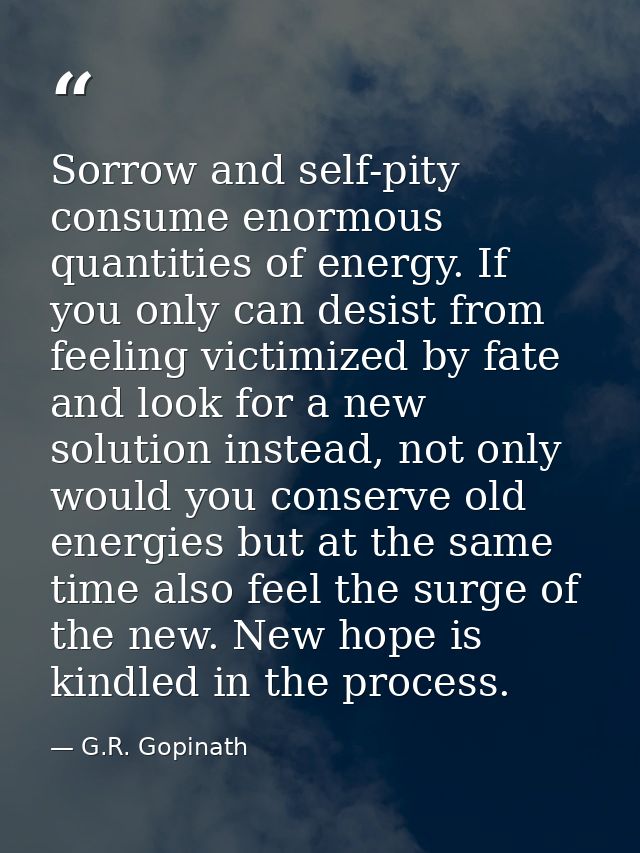 Sorrow and self-pity consume enormous quantities of energy. If you only can desist from feeling victimized by fate and l — G.R. Gopinath