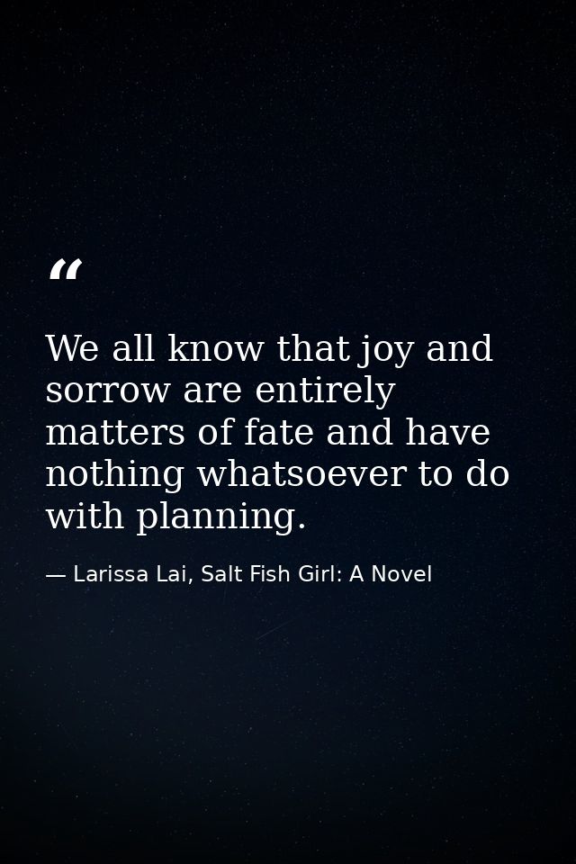 We all know that joy and sorrow are entirely matters of fate and have nothing whatsoever to do with planning. — Larissa Lai, Salt Fish Girl: A Novel
