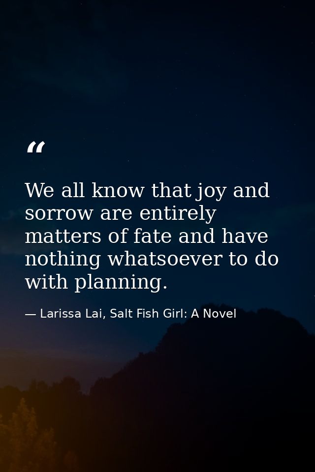 We all know that joy and sorrow are entirely matters of fate and have nothing whatsoever to do with planning. — Larissa Lai, Salt Fish Girl: A Novel