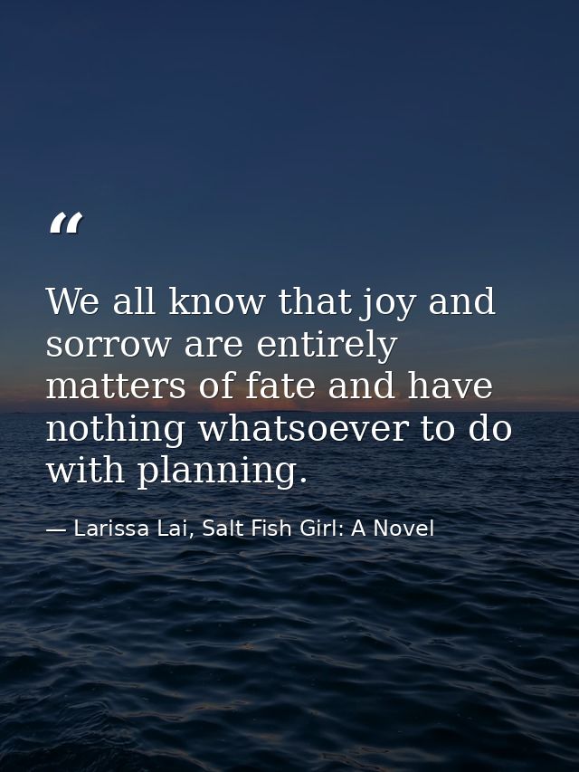 We all know that joy and sorrow are entirely matters of fate and have nothing whatsoever to do with planning. — Larissa Lai, Salt Fish Girl: A Novel