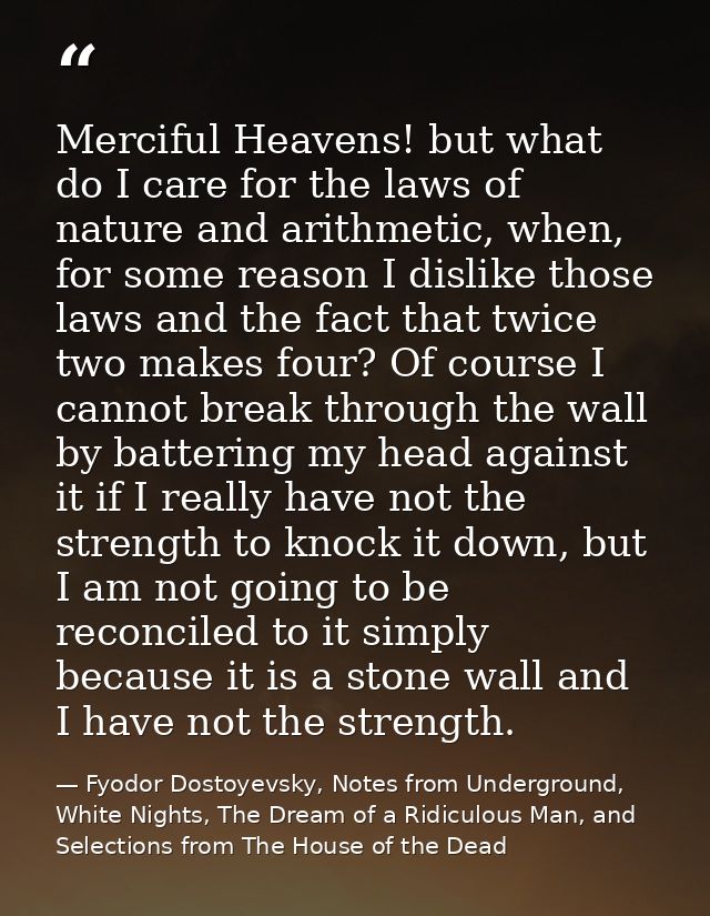 Merciful Heavens! but what do I care for the laws of nature and arithmetic, when, for some reason I dislike those laws a — Fyodor Dostoyevsky, Notes from Underground, White Nights, The Dream of a Ridiculous Man, and Selections from The House of the Dead