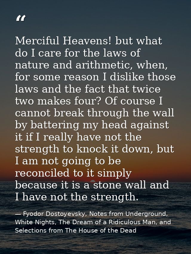 Merciful Heavens! but what do I care for the laws of nature and arithmetic, when, for some reason I dislike those laws a — Fyodor Dostoyevsky, Notes from Underground, White Nights, The Dream of a Ridiculous Man, and Selections from The House of the Dead