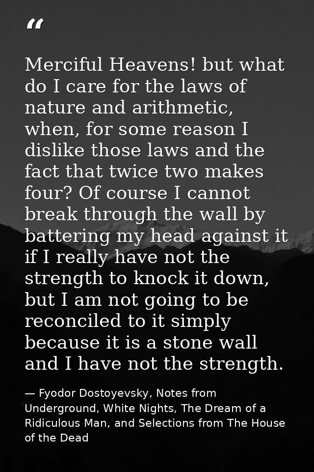 Merciful Heavens! but what do I care for the laws of nature and arithmetic, when, for some reason I dislike those laws a — Fyodor Dostoyevsky, Notes from Underground, White Nights, The Dream of a Ridiculous Man, and Selections from The House of the Dead