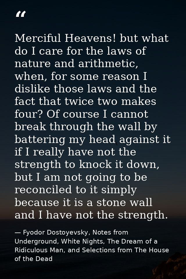 Merciful Heavens! but what do I care for the laws of nature and arithmetic, when, for some reason I dislike those laws a — Fyodor Dostoyevsky, Notes from Underground, White Nights, The Dream of a Ridiculous Man, and Selections from The House of the Dead
