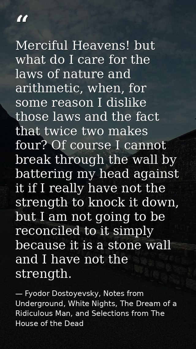 Merciful Heavens! but what do I care for the laws of nature and arithmetic, when, for some reason I dislike those laws a — Fyodor Dostoyevsky, Notes from Underground, White Nights, The Dream of a Ridiculous Man, and Selections from The House of the Dead