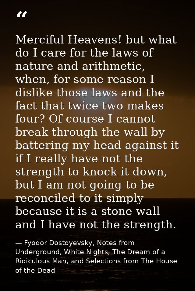 Merciful Heavens! but what do I care for the laws of nature and arithmetic, when, for some reason I dislike those laws a — Fyodor Dostoyevsky, Notes from Underground, White Nights, The Dream of a Ridiculous Man, and Selections from The House of the Dead