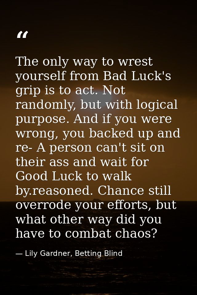 The only way to wrest yourself from Bad Luck's grip is to act. Not randomly, but with logical purpose. And if you were w — Lily Gardner, Betting Blind