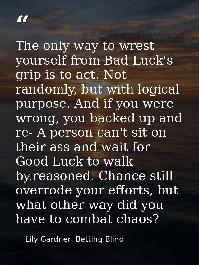 The only way to wrest yourself from Bad Luck's grip is to act. Not randomly, but with logical purpose. And if you were w — Lily Gardner, Betting Blind
