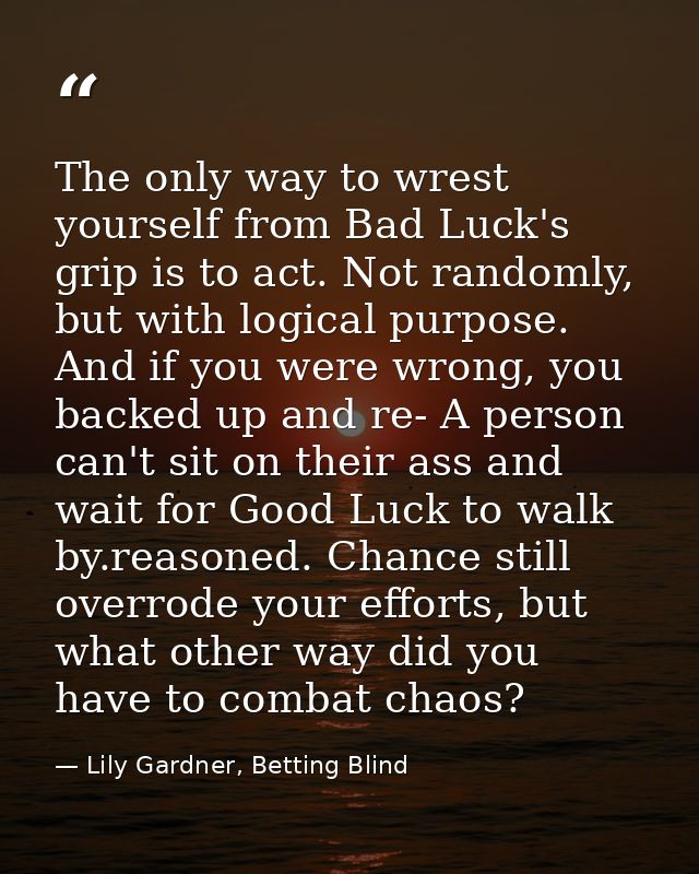 The only way to wrest yourself from Bad Luck's grip is to act. Not randomly, but with logical purpose. And if you were w — Lily Gardner, Betting Blind