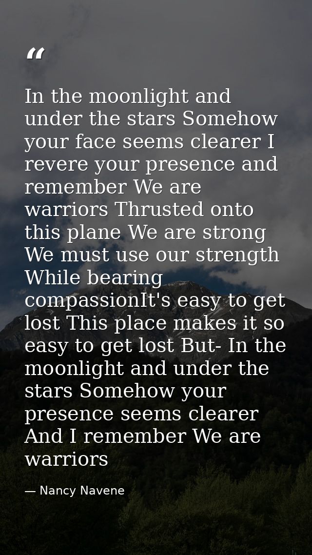 In the moonlight and under the stars Somehow your face seems clearer I revere your presence and remember We are warriors — Nancy Navene