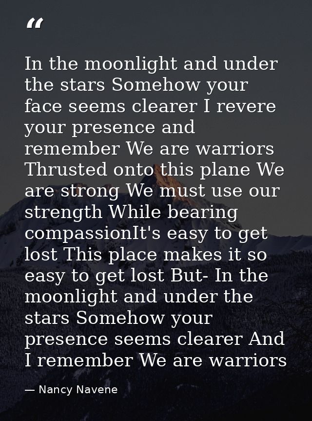 In the moonlight and under the stars Somehow your face seems clearer I revere your presence and remember We are warriors — Nancy Navene