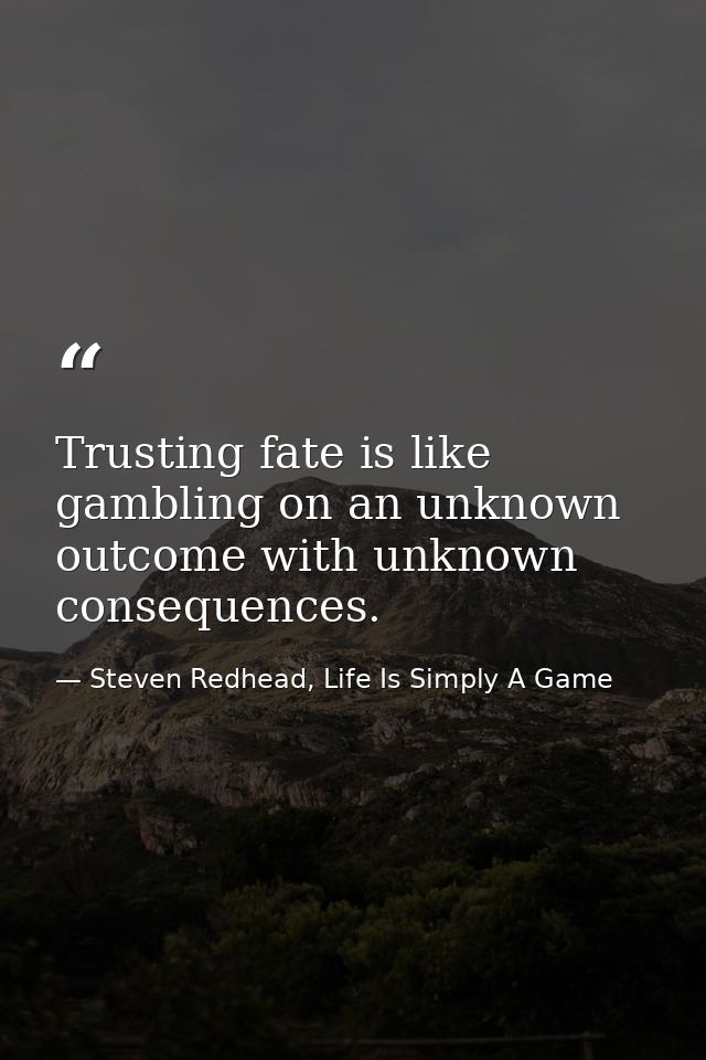 Trusting fate is like gambling on an unknown outcome with unknown consequences. — Steven Redhead, Life Is Simply A Game