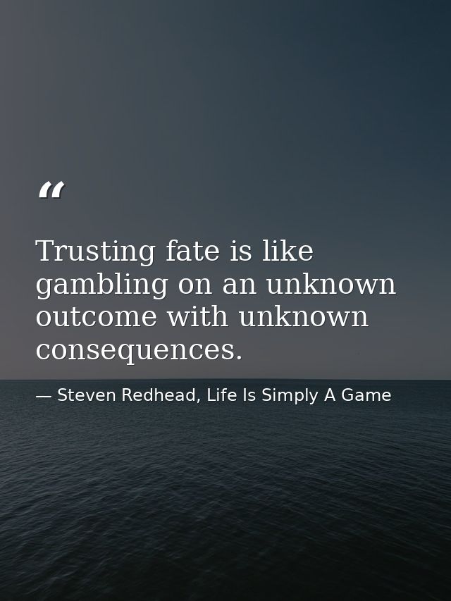 Trusting fate is like gambling on an unknown outcome with unknown consequences. — Steven Redhead, Life Is Simply A Game