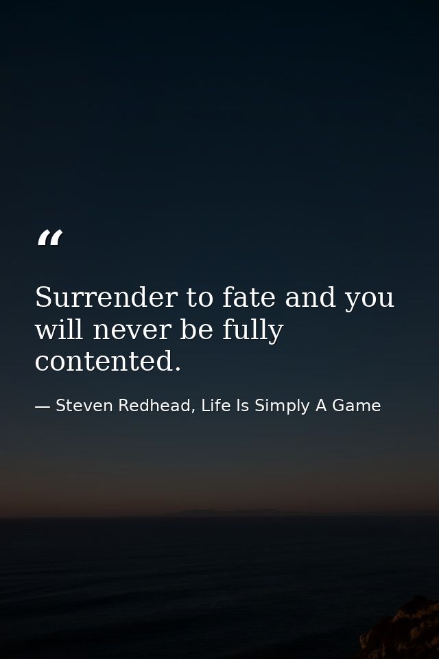 Surrender to fate and you will never be fully contented. — Steven Redhead, Life Is Simply A Game