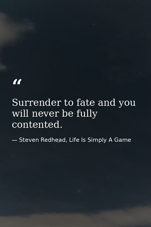 Surrender to fate and you will never be fully contented. — Steven Redhead, Life Is Simply A Game