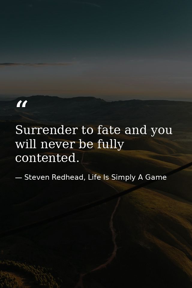 Surrender to fate and you will never be fully contented. — Steven Redhead, Life Is Simply A Game