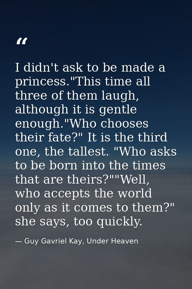 I didn't ask to be made a princess."This time all three of them laugh, although it is gentle enough."Who chooses their f — Guy Gavriel Kay, Under Heaven