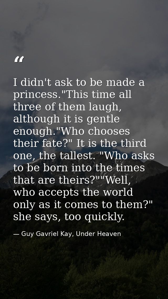 I didn't ask to be made a princess."This time all three of them laugh, although it is gentle enough."Who chooses their f — Guy Gavriel Kay, Under Heaven