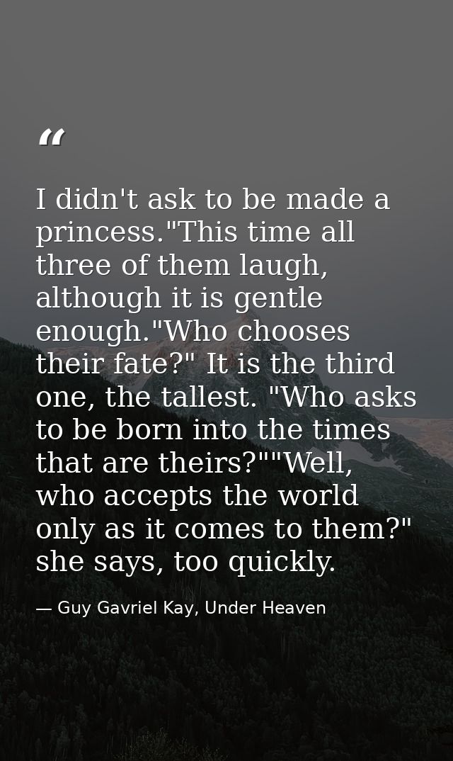 I didn't ask to be made a princess."This time all three of them laugh, although it is gentle enough."Who chooses their f — Guy Gavriel Kay, Under Heaven