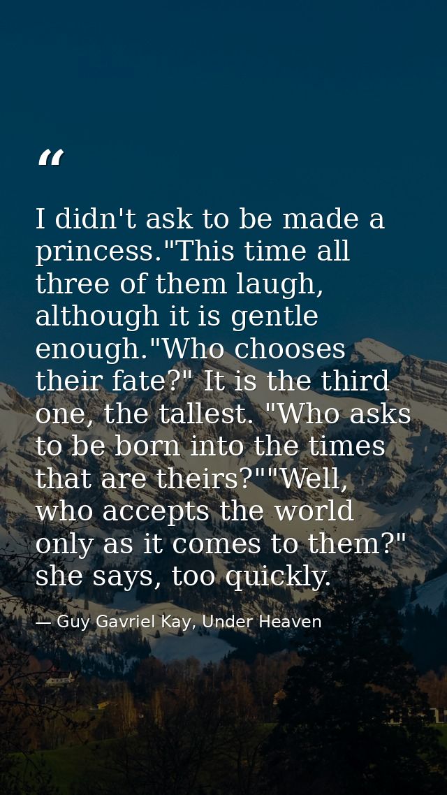 I didn't ask to be made a princess."This time all three of them laugh, although it is gentle enough."Who chooses their f — Guy Gavriel Kay, Under Heaven