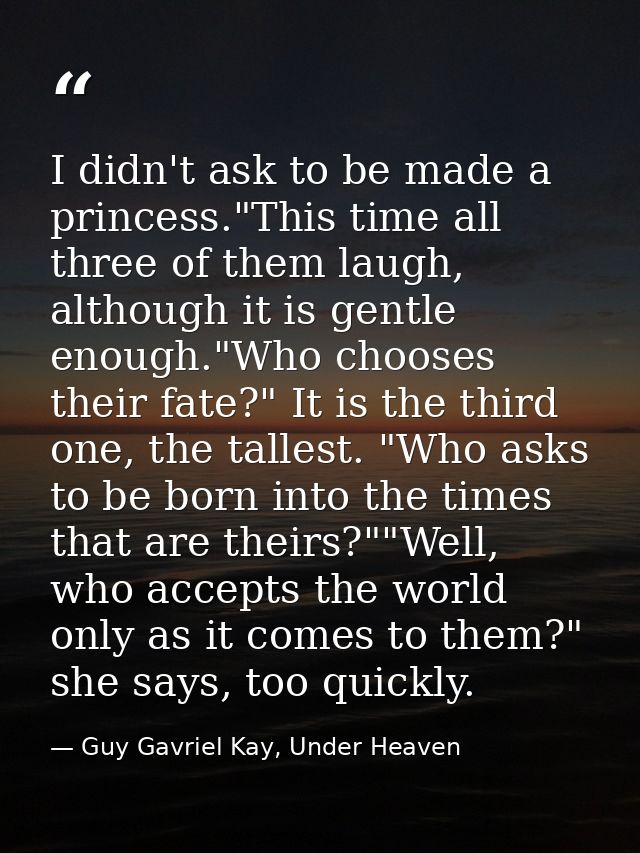 I didn't ask to be made a princess."This time all three of them laugh, although it is gentle enough."Who chooses their f — Guy Gavriel Kay, Under Heaven