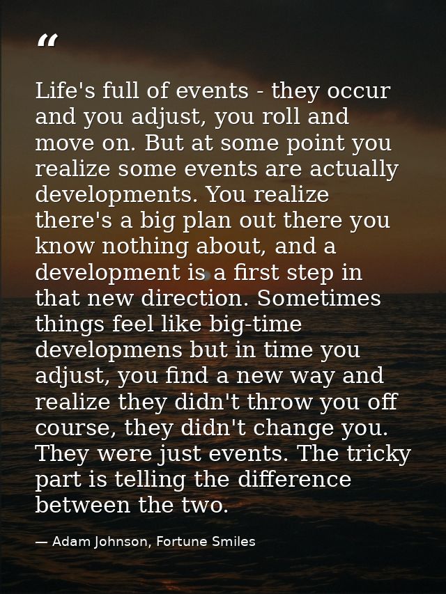 Life's full of events - they occur and you adjust, you roll and move on. But at some point you realize some events are a — Adam Johnson, Fortune Smiles