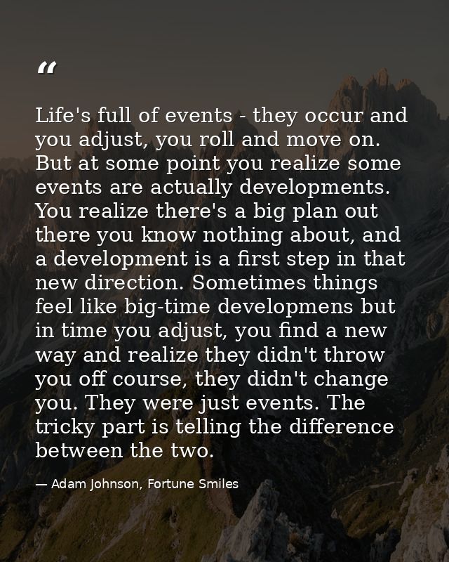 Life's full of events - they occur and you adjust, you roll and move on. But at some point you realize some events are a — Adam Johnson, Fortune Smiles
