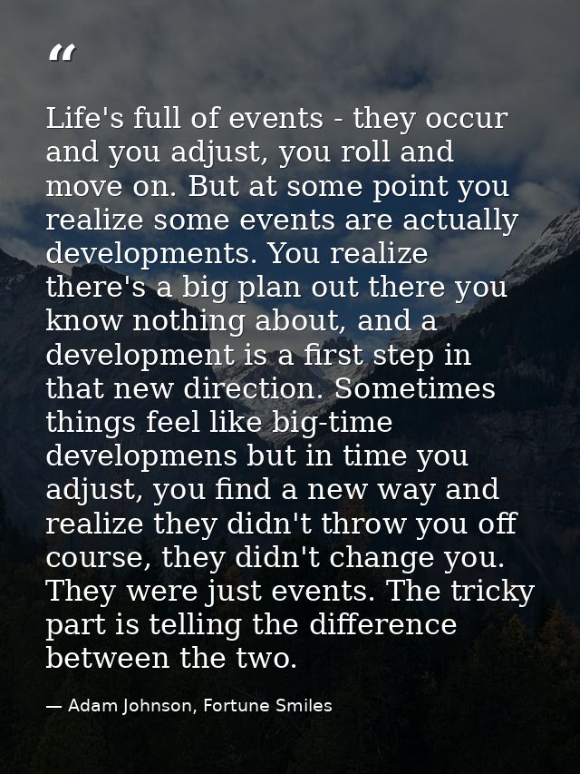 Life's full of events - they occur and you adjust, you roll and move on. But at some point you realize some events are a — Adam Johnson, Fortune Smiles