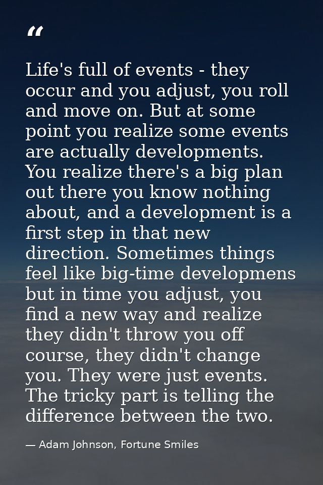 Life's full of events - they occur and you adjust, you roll and move on. But at some point you realize some events are a — Adam Johnson, Fortune Smiles