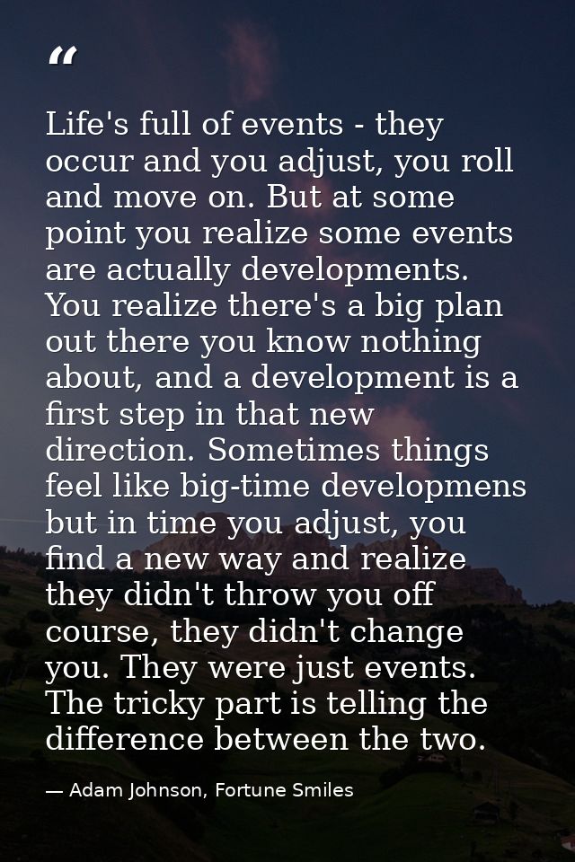 Life's full of events - they occur and you adjust, you roll and move on. But at some point you realize some events are a — Adam Johnson, Fortune Smiles