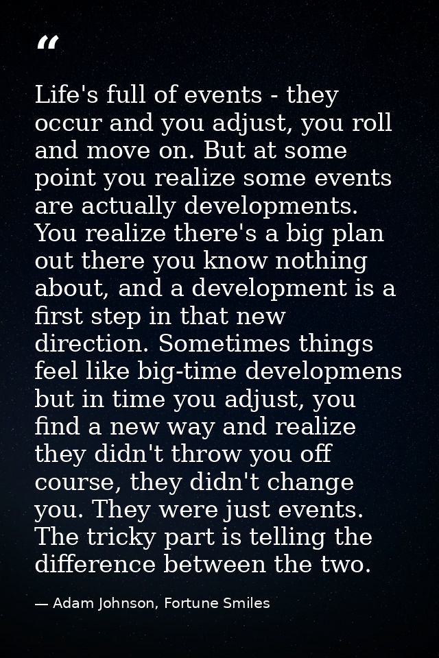 Life's full of events - they occur and you adjust, you roll and move on. But at some point you realize some events are a — Adam Johnson, Fortune Smiles