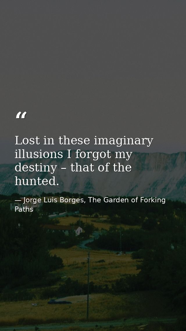 Lost in these imaginary illusions I forgot my destiny – that of the hunted. — Jorge Luis Borges, The Garden of Forking Paths