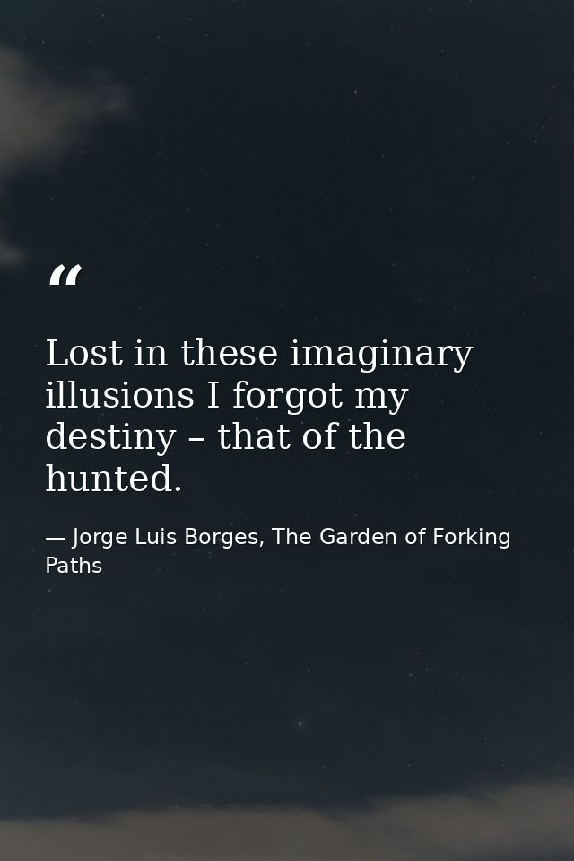 Lost in these imaginary illusions I forgot my destiny – that of the hunted. — Jorge Luis Borges, The Garden of Forking Paths