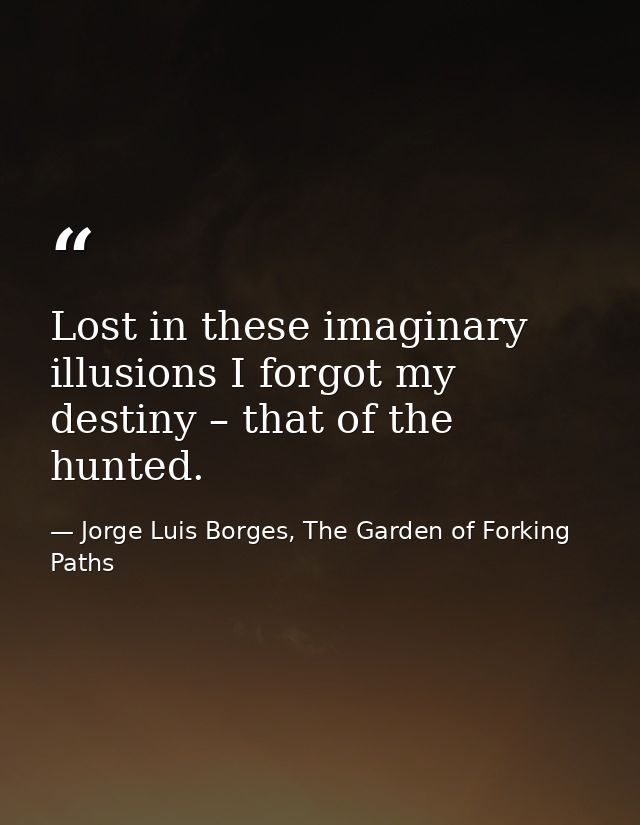 Lost in these imaginary illusions I forgot my destiny – that of the hunted. — Jorge Luis Borges, The Garden of Forking Paths