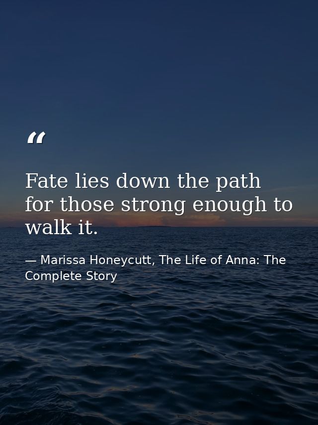 Fate lies down the path for those strong enough to walk it. — Marissa Honeycutt, The Life of Anna: The Complete Story