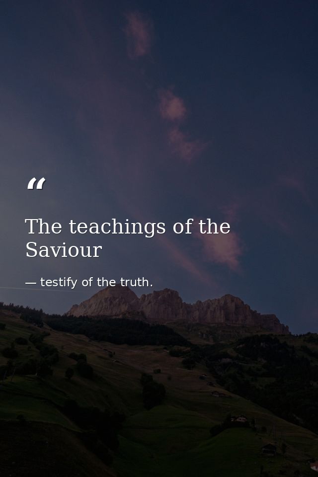 The teachings of the Saviour — testify of the truth.