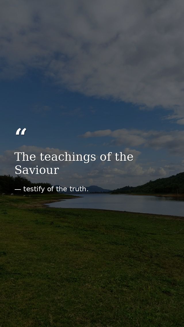 The teachings of the Saviour — testify of the truth.