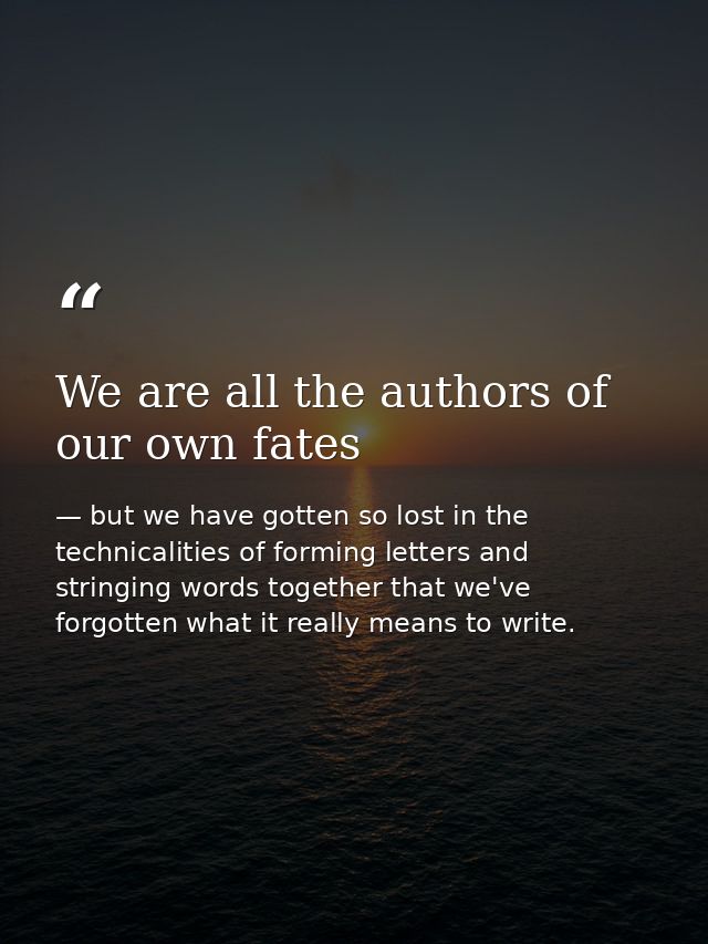 We are all the authors of our own fates — but we have gotten so lost in the technicalities of forming letters and stringing words together that we've forgotten what it really means to write.