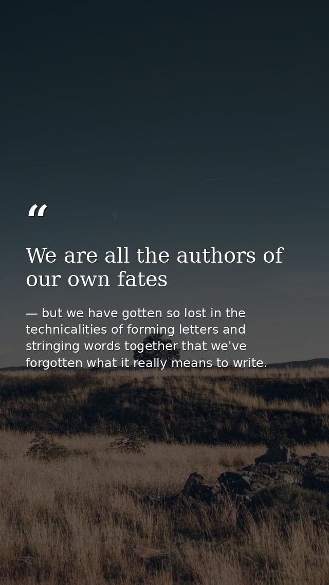 We are all the authors of our own fates — but we have gotten so lost in the technicalities of forming letters and stringing words together that we've forgotten what it really means to write.