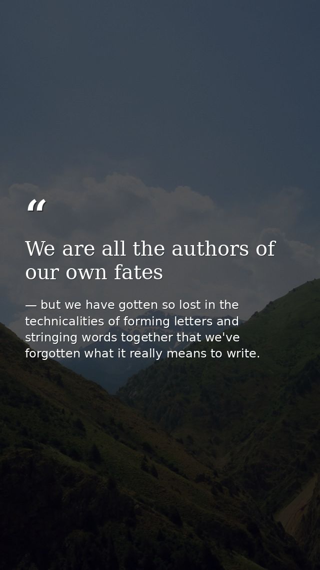 We are all the authors of our own fates — but we have gotten so lost in the technicalities of forming letters and stringing words together that we've forgotten what it really means to write.