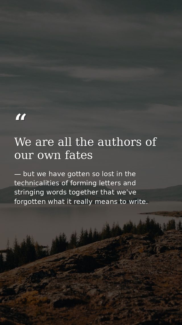 We are all the authors of our own fates — but we have gotten so lost in the technicalities of forming letters and stringing words together that we've forgotten what it really means to write.
