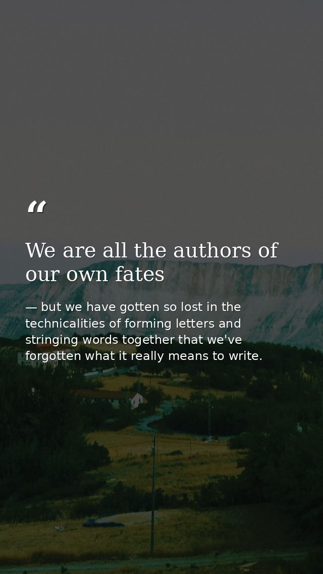 We are all the authors of our own fates — but we have gotten so lost in the technicalities of forming letters and stringing words together that we've forgotten what it really means to write.