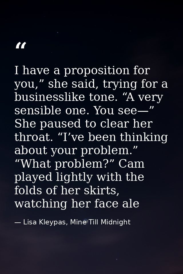 I have a proposition for you,” she said, trying for a businesslike tone. “A very sensible one. You see—” She paused to c — Lisa Kleypas, Mine Till Midnight